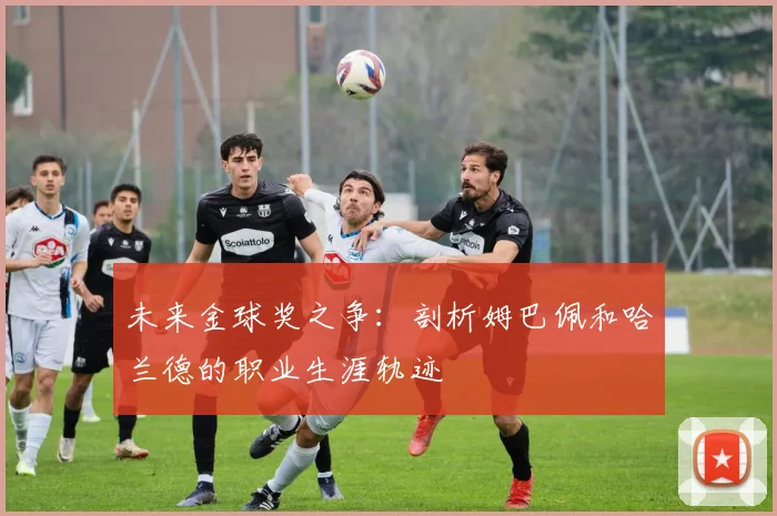 未来金球奖之争：剖析姆巴佩和哈兰德的职业生涯轨迹