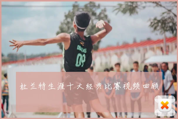 杜兰特生涯十大经典比赛视频回顾