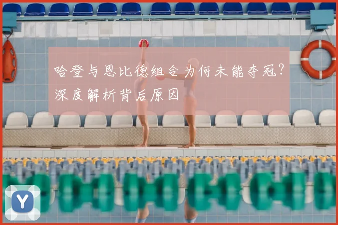哈登与恩比德组合为何未能夺冠?深度解析背后原因