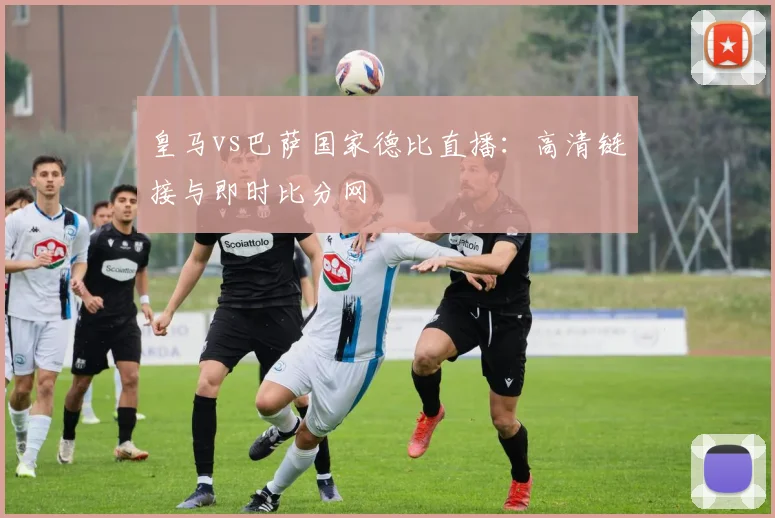 皇马vs巴萨国家德比直播：高清链接与即时比分网