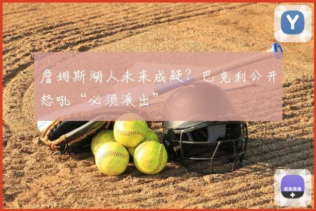 詹姆斯湖人未来成疑？巴克利公开怒吼“必须滚出”
