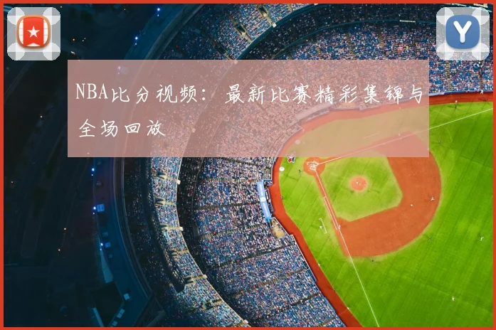 NBA比分视频：最新比赛精彩集锦与全场回放