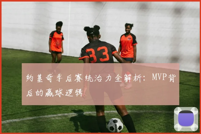 约基奇季后赛统治力全解析：MVP背后的赢球逻辑