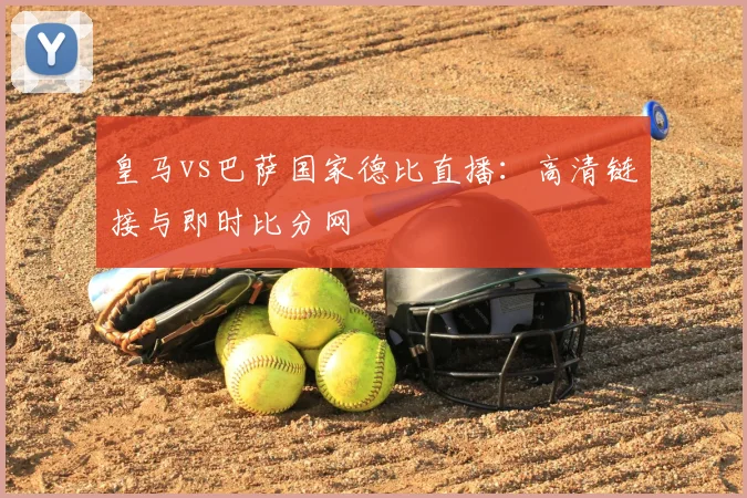皇马vs巴萨国家德比直播:高清链接与即时比分网