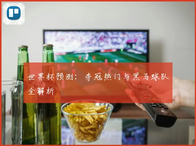 世界杯预测：夺冠热门与黑马球队全解析