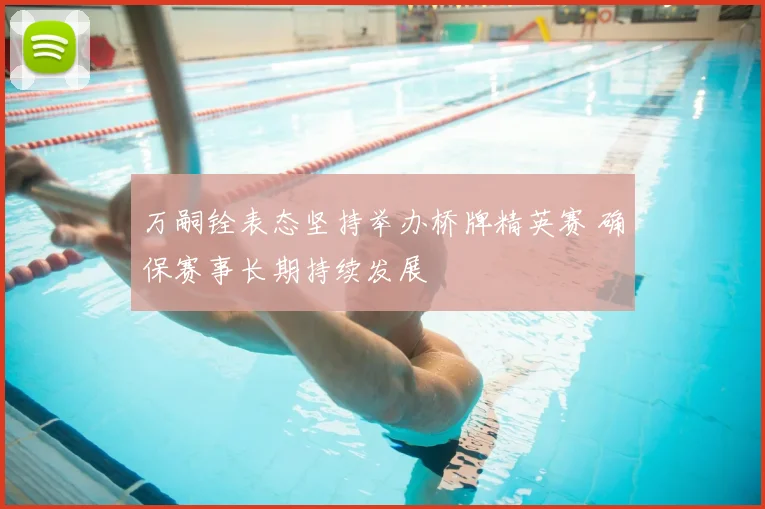 万嗣铨表态坚持举办桥牌精英赛 确保赛事长期持续发展