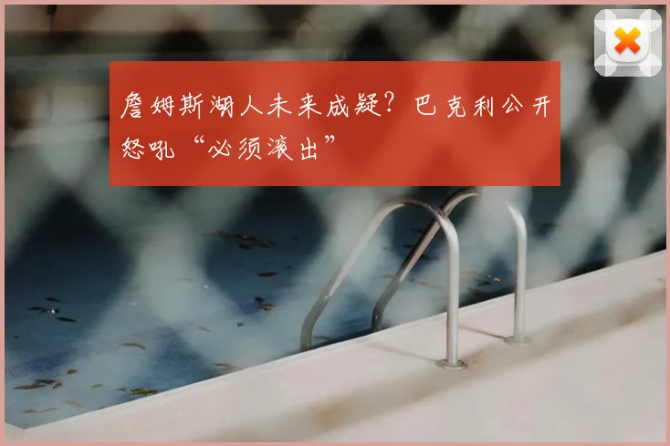 詹姆斯湖人未来成疑?巴克利公开怒吼“必须滚出”