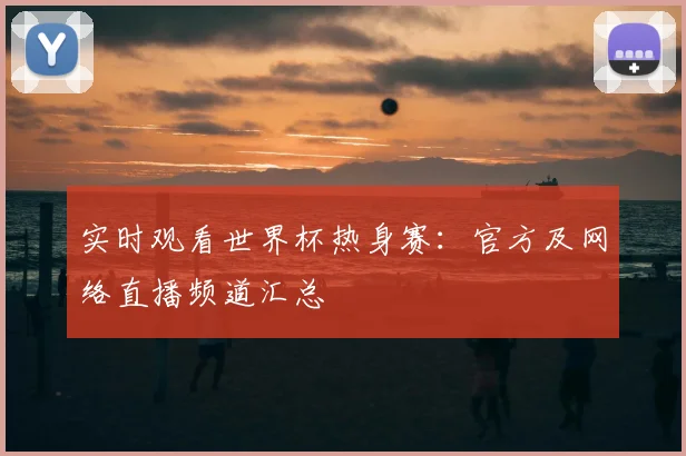实时观看世界杯热身赛：官方及网络直播频道汇总
