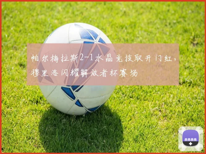 帕尔梅拉斯2-1水晶竞技取开门红，穆里洛闪耀解放者杯赛场
