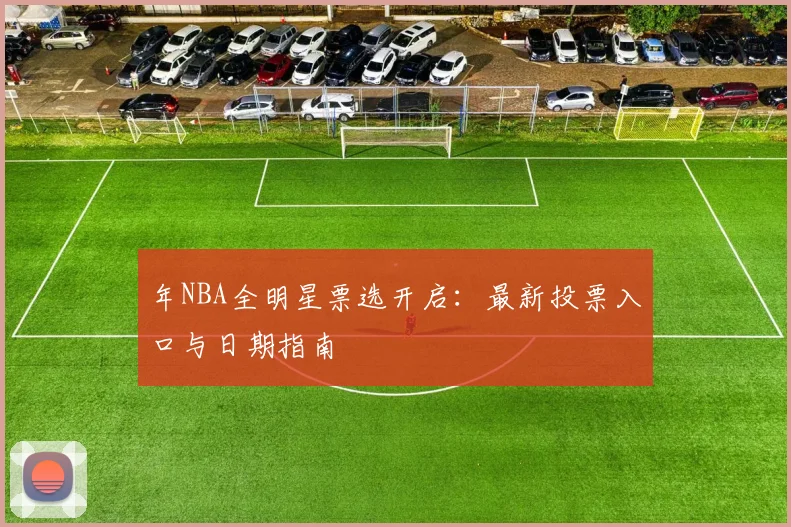 年NBA全明星票选开启：最新投票入口与日期指南