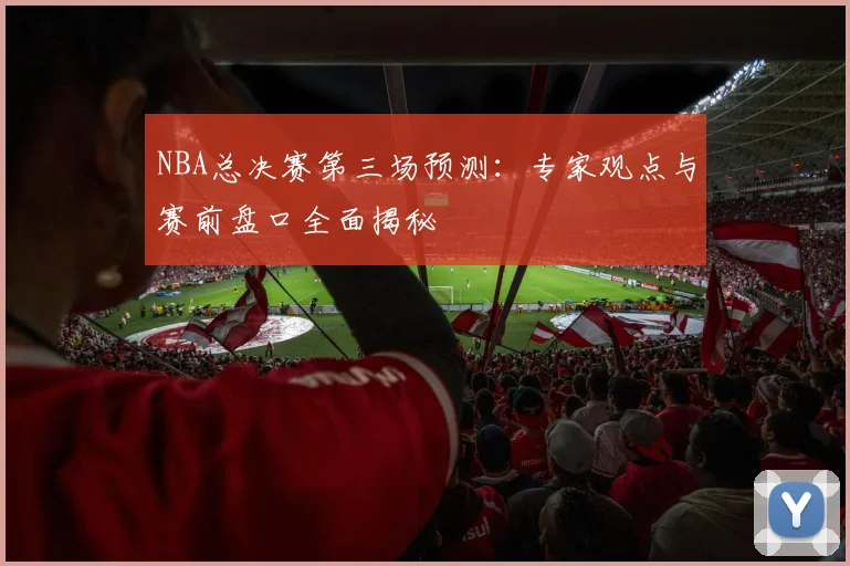 NBA总决赛第三场预测：专家观点与赛前盘口全面揭秘