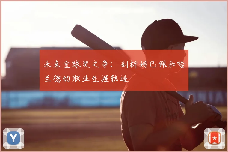 未来金球奖之争：剖析姆巴佩和哈兰德的职业生涯轨迹
