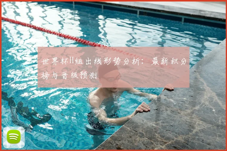 世界杯H组出线形势分析：最新积分榜与晋级预测
