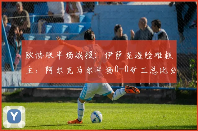 欧协联半场战报：伊萨克造险难救主，阿尔克马尔半场0-0矿工总比分已0-3落后，出线形势严峻