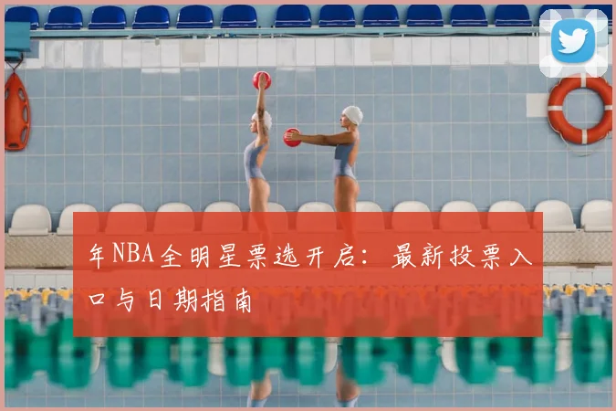 年NBA全明星票选开启：最新投票入口与日期指南