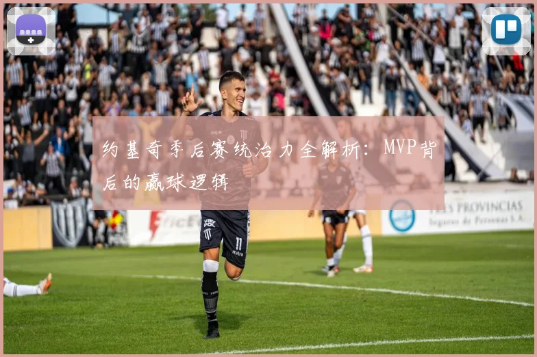 约基奇季后赛统治力全解析：MVP背后的赢球逻辑