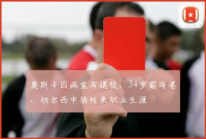 奥斯卡因病宣布退役，34岁前海港、切尔西中场结束职业生涯