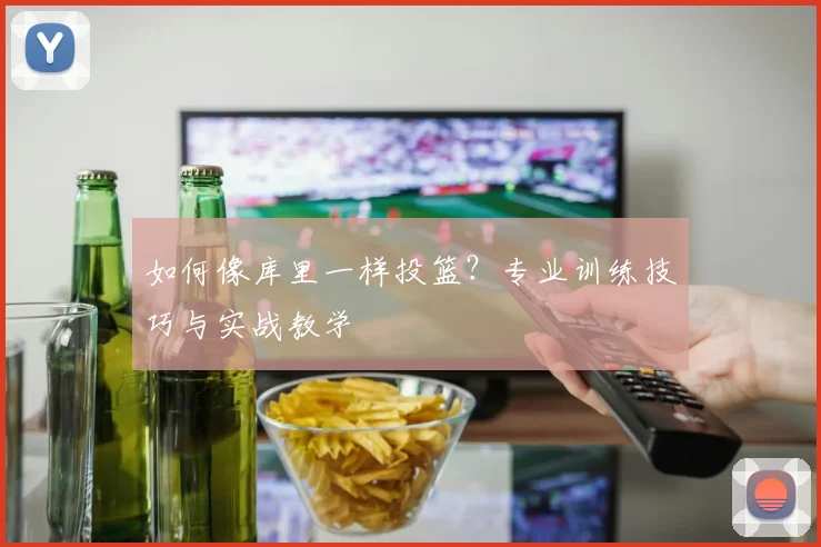 如何像库里一样投篮？专业训练技巧与实战教学