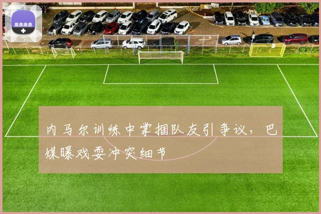 内马尔训练中掌掴队友引争议，巴媒曝戏耍冲突细节