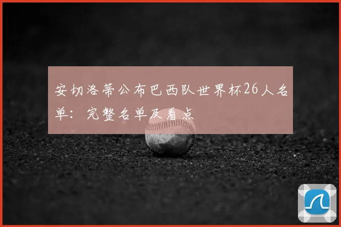 安切洛蒂公布巴西队世界杯26人名单：完整名单及看点
