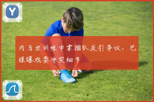 内马尔训练中掌掴队友引争议，巴媒曝戏耍冲突细节