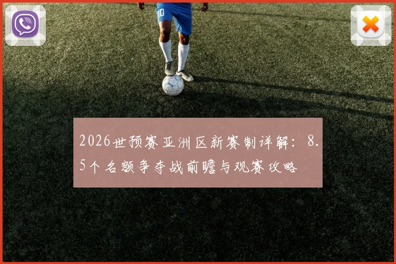 2026世预赛亚洲区新赛制详解：8.5个名额争夺战前瞻与观赛攻略