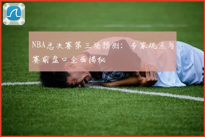 NBA总决赛第三场预测：专家观点与赛前盘口全面揭秘