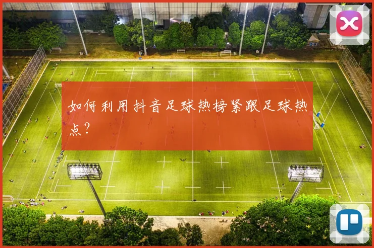如何利用抖音足球热榜紧跟足球热点?