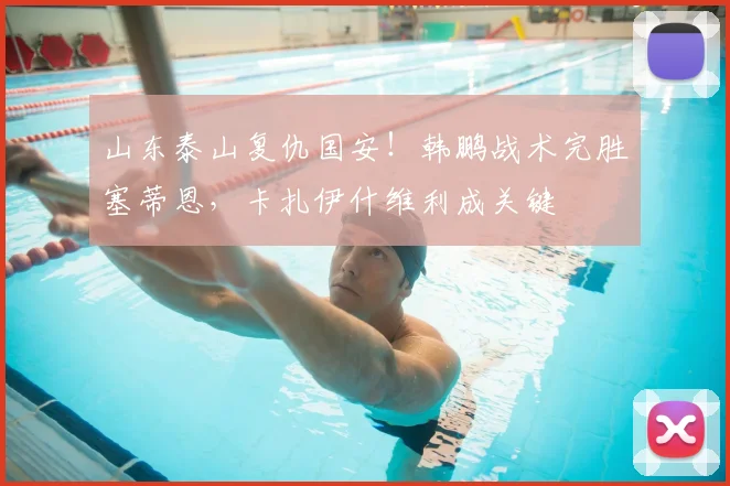 山东泰山复仇国安！韩鹏战术完胜塞蒂恩，卡扎伊什维利成关键