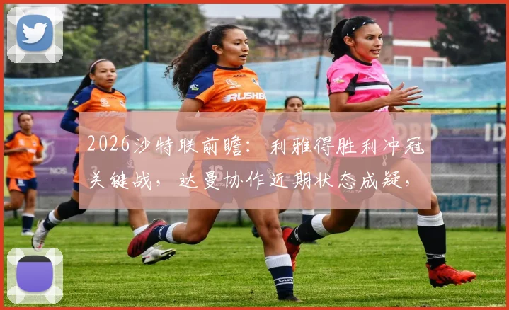 2026沙特联前瞻：利雅得胜利冲冠关键战，达曼协作近期状态成疑，附最新积分榜及赛程