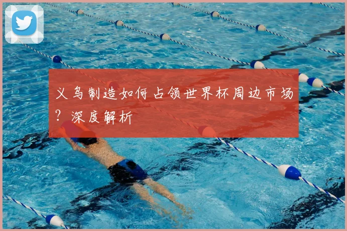 义乌制造如何占领世界杯周边市场？深度解析