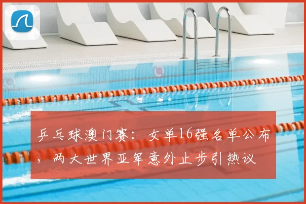 乒乓球澳门赛：女单16强名单公布，两大世界亚军意外止步引热议