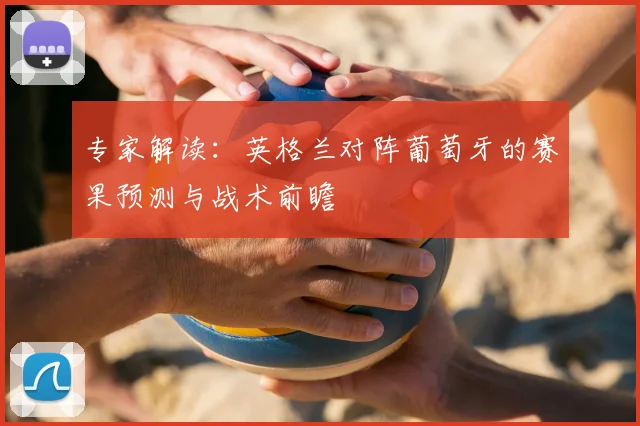 专家解读：英格兰对阵葡萄牙的赛果预测与战术前瞻