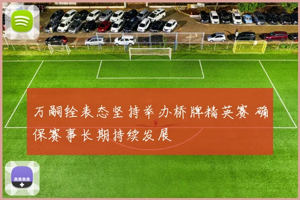 万嗣铨表态坚持举办桥牌精英赛 确保赛事长期持续发展
